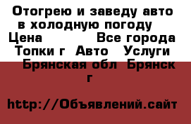 Отогрею и заведу авто в холодную погоду  › Цена ­ 1 000 - Все города, Топки г. Авто » Услуги   . Брянская обл.,Брянск г.